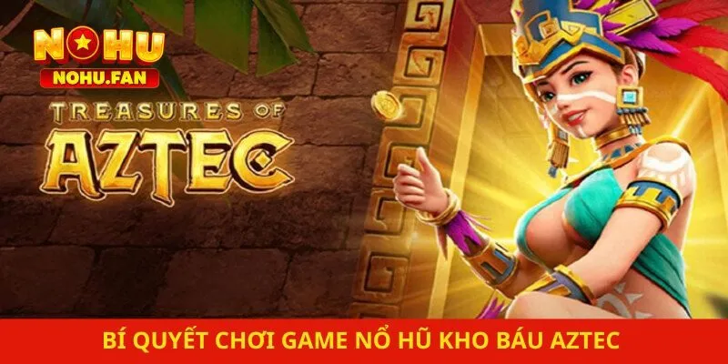 Bí Quyết Chơi Game Nổ Hũ Kho Báu Aztec Tại Nohu Cho Tân Thủ